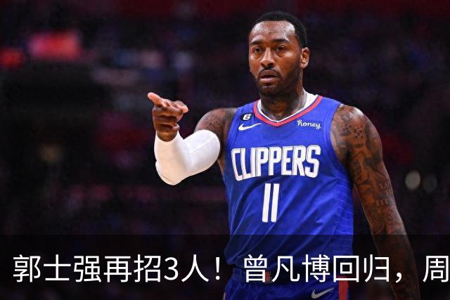 郭士强再招3人！曾凡博回归，周琦缺席，胡明轩徐杰双双被辞退